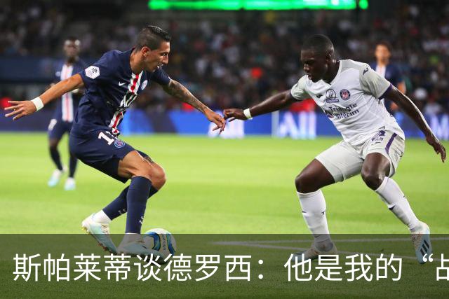 斯帕莱蒂谈德罗西：他是我的“战袍伴侣